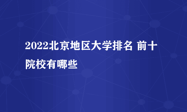 2022北京地区大学排名 前十院校有哪些