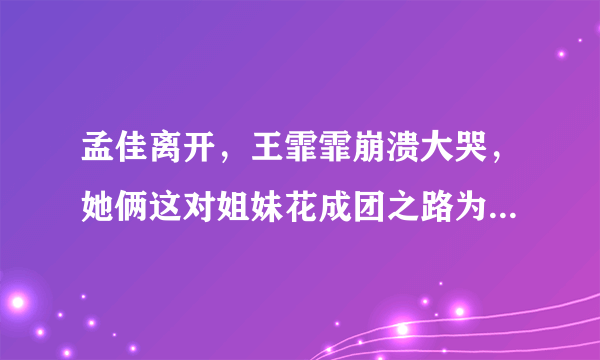 孟佳离开，王霏霏崩溃大哭，她俩这对姐妹花成团之路为何如此艰辛？