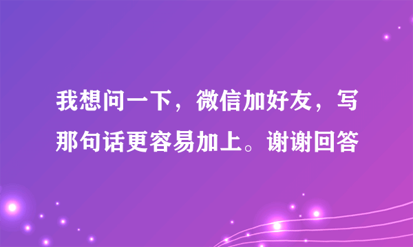 我想问一下，微信加好友，写那句话更容易加上。谢谢回答