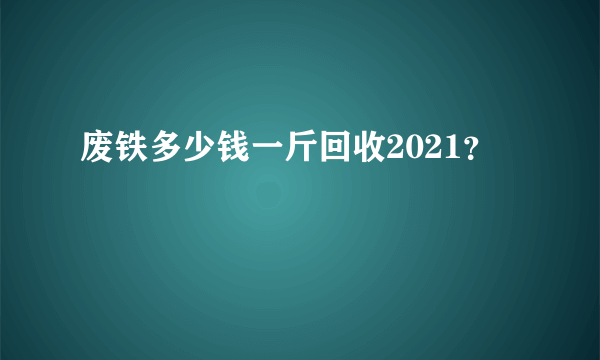 废铁多少钱一斤回收2021？