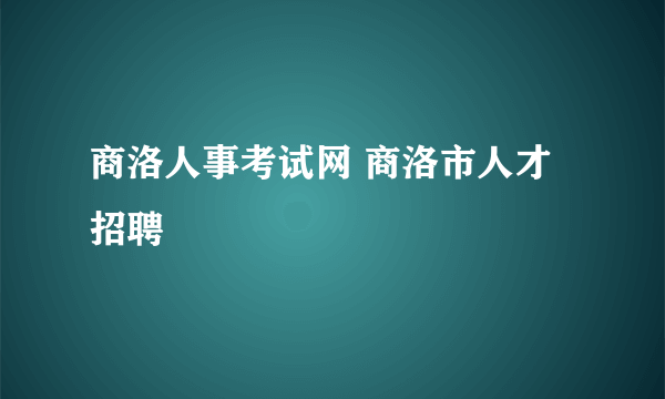 商洛人事考试网 商洛市人才招聘