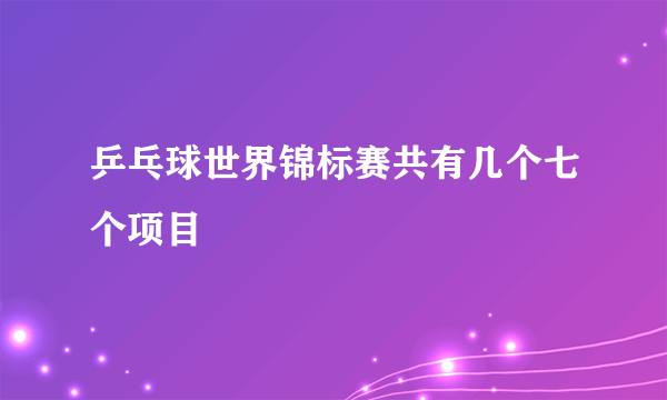 乒乓球世界锦标赛共有几个七个项目