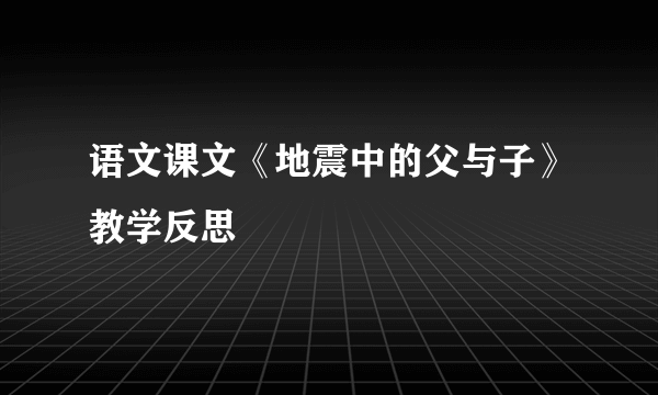 语文课文《地震中的父与子》教学反思