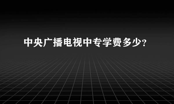 中央广播电视中专学费多少？