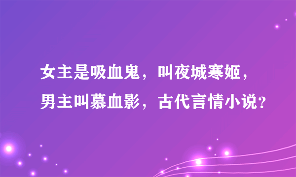 女主是吸血鬼，叫夜城寒姬，男主叫慕血影，古代言情小说？