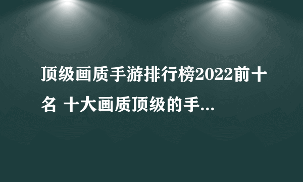 顶级画质手游排行榜2022前十名 十大画质顶级的手机游戏推荐