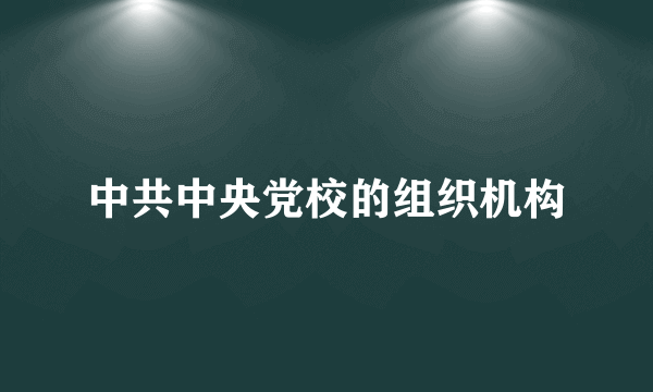 中共中央党校的组织机构