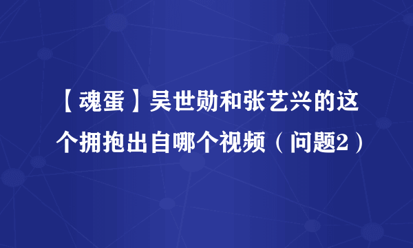 【魂蛋】吴世勋和张艺兴的这个拥抱出自哪个视频（问题2）