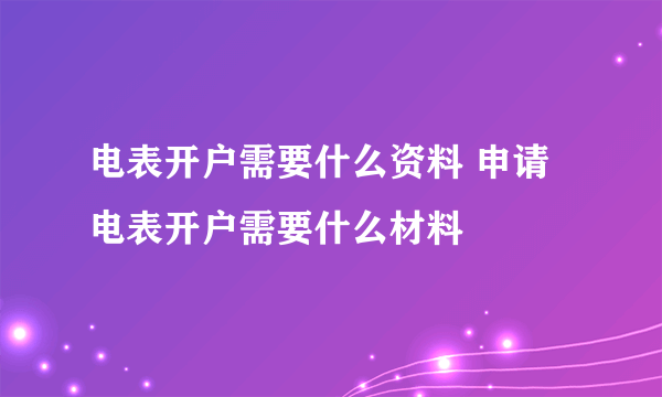 电表开户需要什么资料 申请电表开户需要什么材料