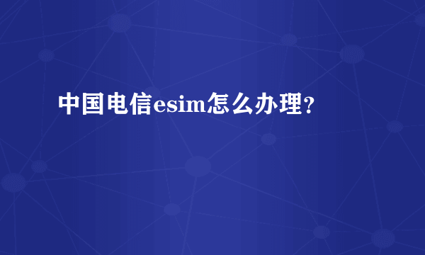 中国电信esim怎么办理？