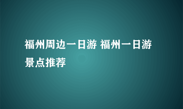 福州周边一日游 福州一日游景点推荐