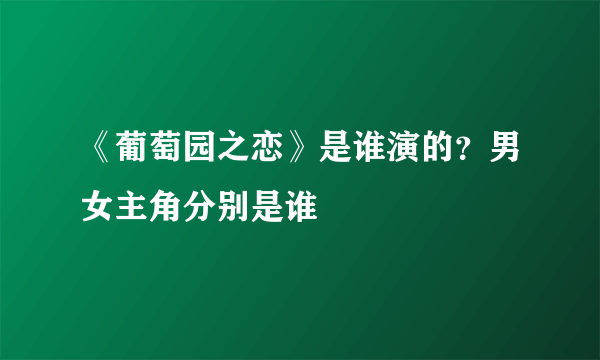 《葡萄园之恋》是谁演的？男女主角分别是谁