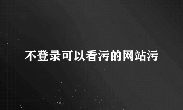 不登录可以看污的网站污