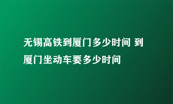 无锡高铁到厦门多少时间 到厦门坐动车要多少时间