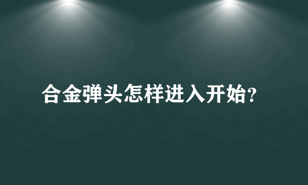 合金弹头怎样进入开始？