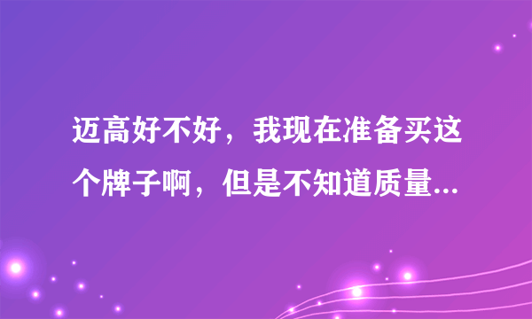 迈高好不好，我现在准备买这个牌子啊，但是不知道质量怎么样？