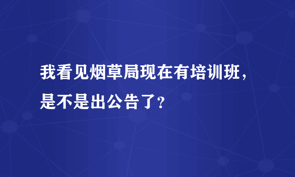 我看见烟草局现在有培训班，是不是出公告了？