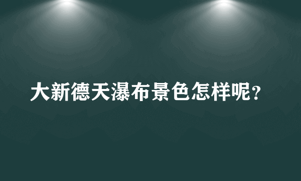 大新德天瀑布景色怎样呢？