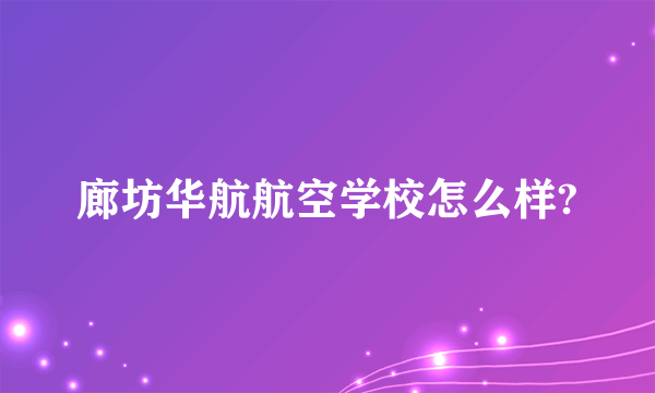 廊坊华航航空学校怎么样?