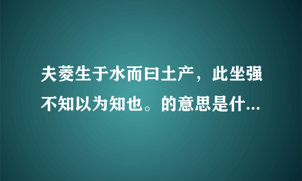 夫菱生于水而曰土产，此坐强不知以为知也。的意思是什么。古文翻译？