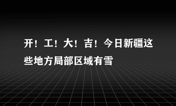 开！工！大！吉！今日新疆这些地方局部区域有雪