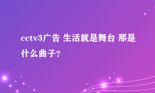 cctv3广告 生活就是舞台 那是什么曲子？