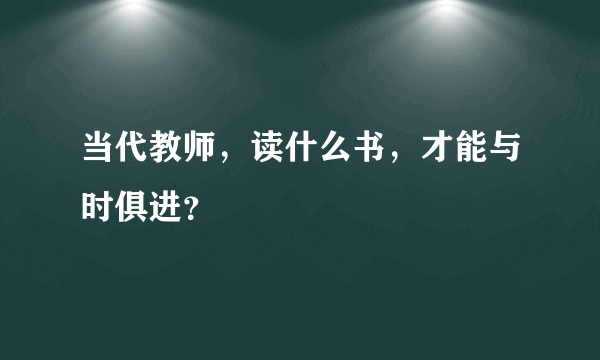 当代教师，读什么书，才能与时俱进？