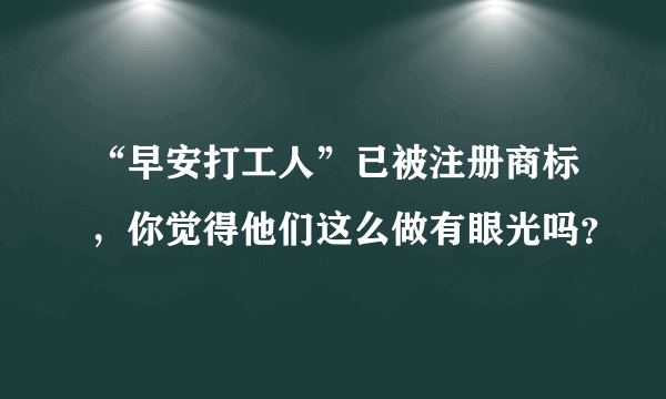 “早安打工人”已被注册商标，你觉得他们这么做有眼光吗？