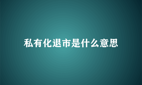 私有化退市是什么意思