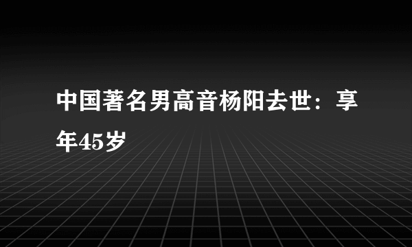 中国著名男高音杨阳去世：享年45岁