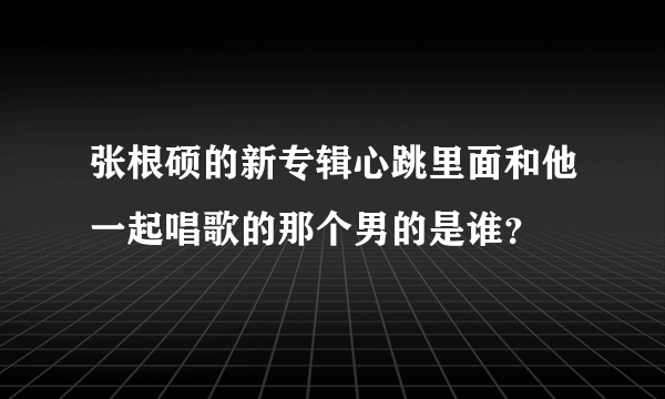 张根硕的新专辑心跳里面和他一起唱歌的那个男的是谁？