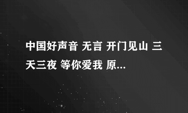 中国好声音 无言 开门见山 三天三夜 等你爱我 原唱都是谁 摆脱告诉下小弟