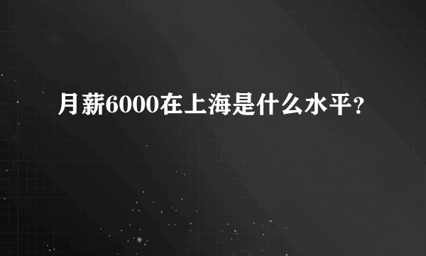 月薪6000在上海是什么水平？