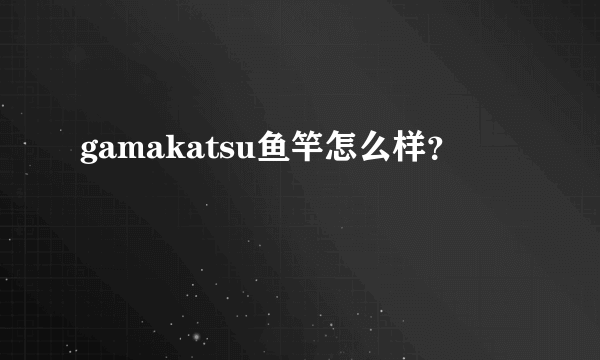 gamakatsu鱼竿怎么样？