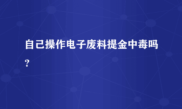 自己操作电子废料提金中毒吗？