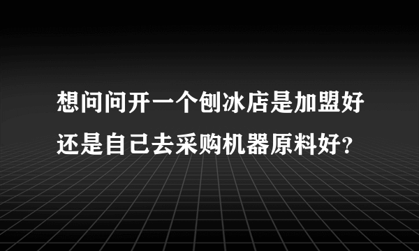 想问问开一个刨冰店是加盟好还是自己去采购机器原料好？