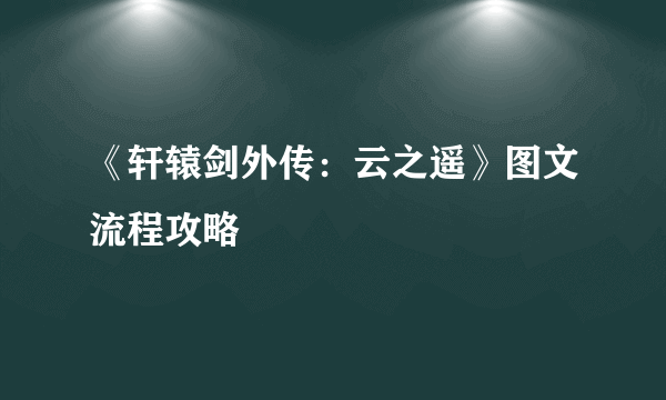 《轩辕剑外传：云之遥》图文流程攻略