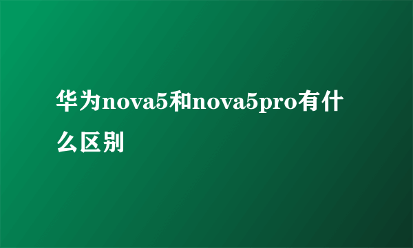 华为nova5和nova5pro有什么区别