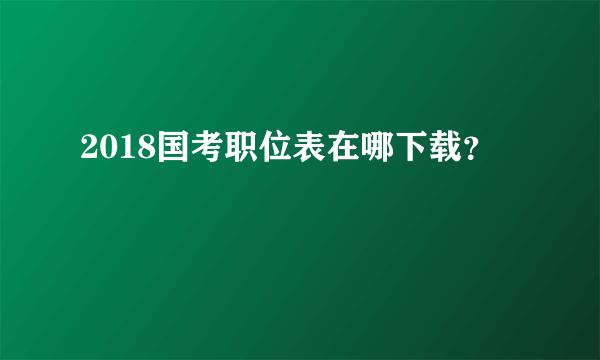 2018国考职位表在哪下载？