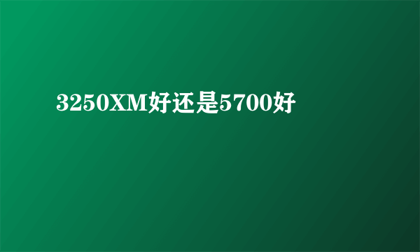 3250XM好还是5700好