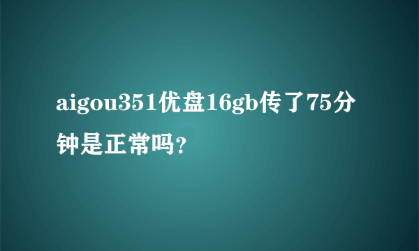 aigou351优盘16gb传了75分钟是正常吗？