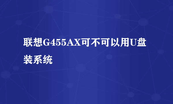 联想G455AX可不可以用U盘装系统