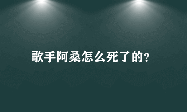 歌手阿桑怎么死了的？