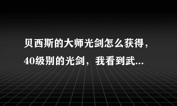 贝西斯的大师光剑怎么获得，40级别的光剑，我看到武器库有这把武器，怎么做才能得到