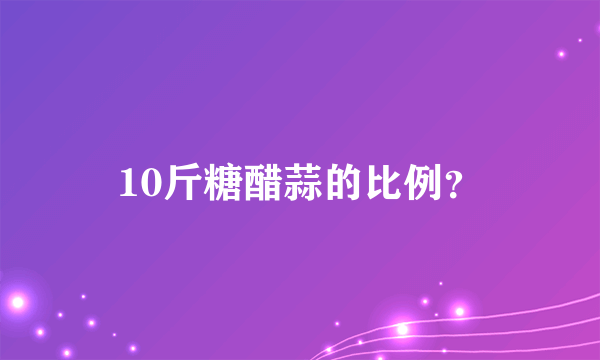 10斤糖醋蒜的比例？