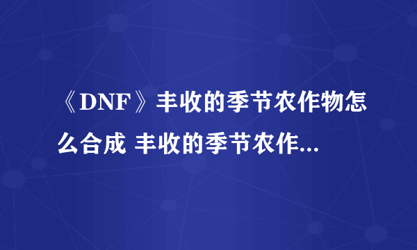 《DNF》丰收的季节农作物怎么合成 丰收的季节农作物组合大全