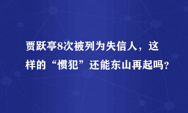 贾跃亭8次被列为失信人，这样的“惯犯”还能东山再起吗？