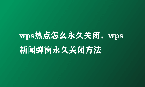 wps热点怎么永久关闭，wps新闻弹窗永久关闭方法