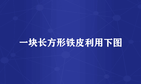 一块长方形铁皮利用下图