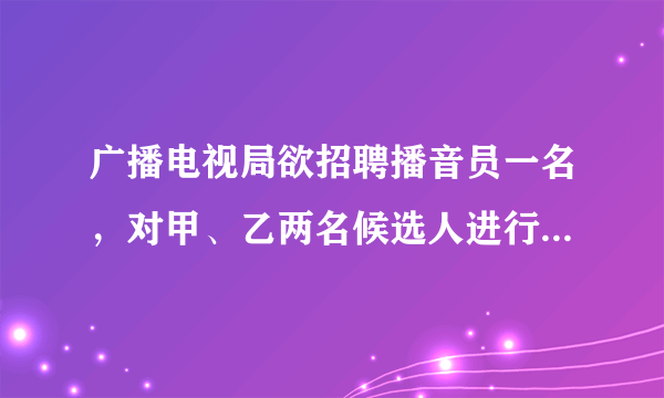 广播电视局欲招聘播音员一名，对甲、乙两名候选人进行了两项素质测试，两人的两项测试成绩如下表所示\(.\)根据需要，广播电视局将面试、综合知识测试的成绩按\(3\)：\(2\)的比确定两人的平均成绩，那么 ______ 将被录取.测试项目测试成绩甲乙面试\(90\)\(95\)综合知识测试\(85\)\(80\)